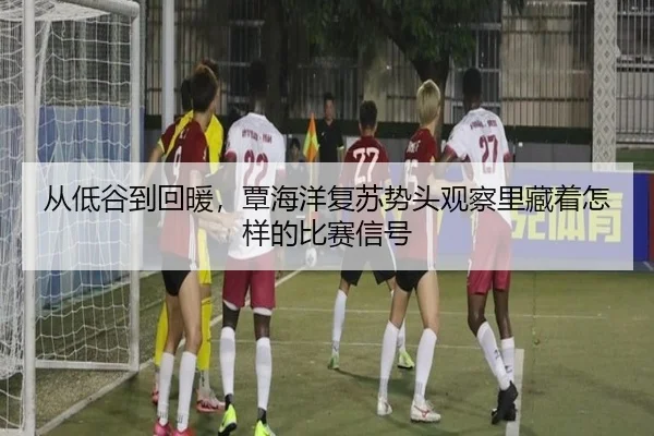 从低谷到回暖，覃海洋复苏势头观察里藏着怎样的比赛信号